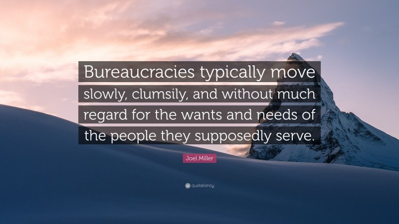 Joel Miller Quote: “Bureaucracies typically move slowly, clumsily, and without much regard for the wants and needs of the people they supposedly serve.”