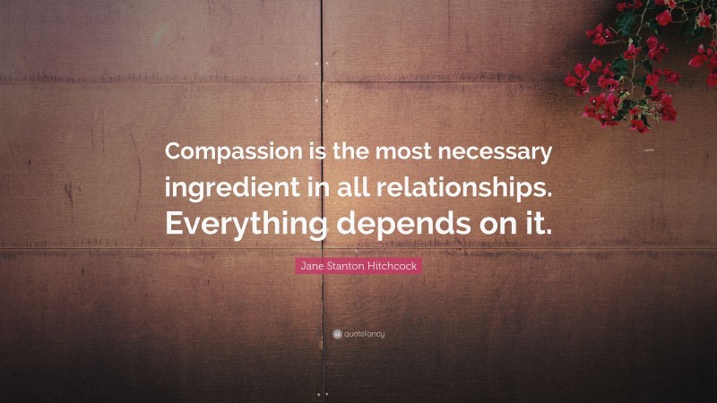 Jane Stanton Hitchcock Quote: “Compassion is the most necessary ingredient in all relationships. Everything depends on it.”