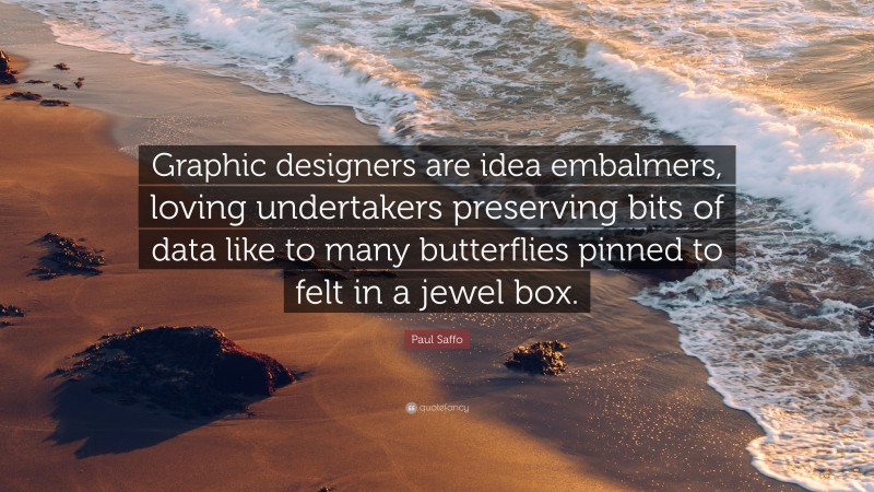 Paul Saffo Quote: “Graphic designers are idea embalmers, loving undertakers preserving bits of data like to many butterflies pinned to felt in a jewel box.”