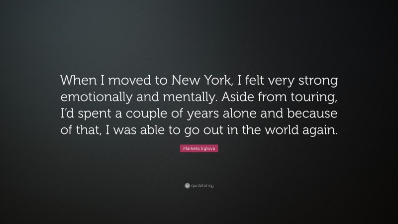 Marketa Irglova Quote: “When I moved to New York, I felt very strong emotionally and mentally. Aside from touring, I’d spent a couple of years alone and because of that, I was able to go out in the world again.”