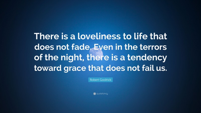 Robert Goolrick Quote: “There is a loveliness to life that does not fade. Even in the terrors of the night, there is a tendency toward grace that does not fail us.”