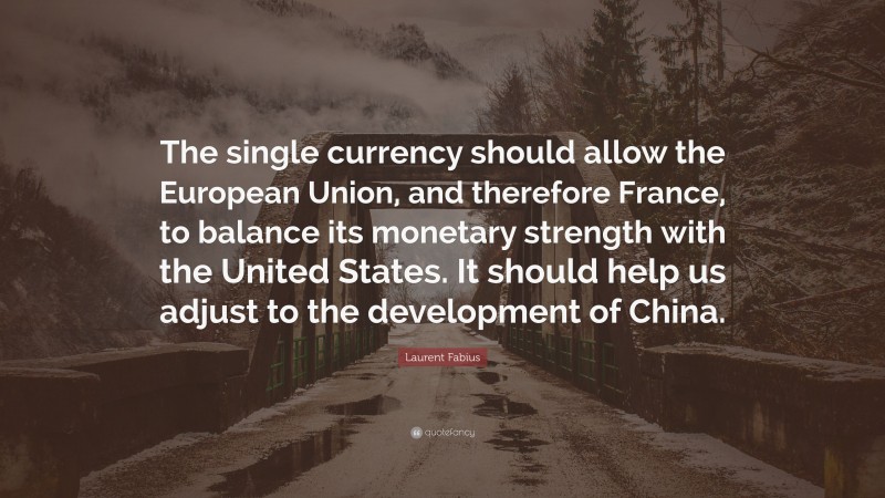 Laurent Fabius Quote: “The single currency should allow the European Union, and therefore France, to balance its monetary strength with the United States. It should help us adjust to the development of China.”