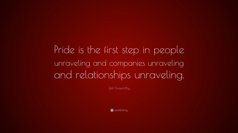 Jeff Foxworthy Quote: “Pride is the first step in people unraveling and companies unraveling and relationships unraveling.”