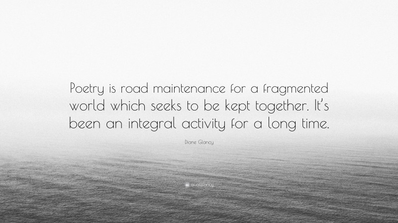 Diane Glancy Quote: “Poetry is road maintenance for a fragmented world which seeks to be kept together. It’s been an integral activity for a long time.”