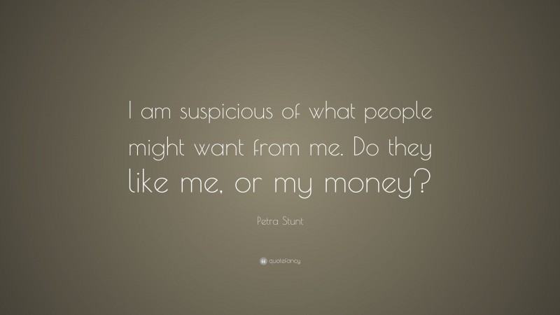 Petra Stunt Quote: “I am suspicious of what people might want from me. Do they like me, or my money?”