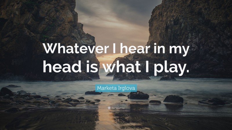 Marketa Irglova Quote: “Whatever I hear in my head is what I play.”