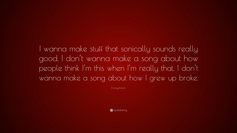 Kreayshawn Quote: “I wanna make stuff that sonically sounds really good. I don’t wanna make a song about how people think I’m this when I’m really that. I don’t wanna make a song about how I grew up broke.”