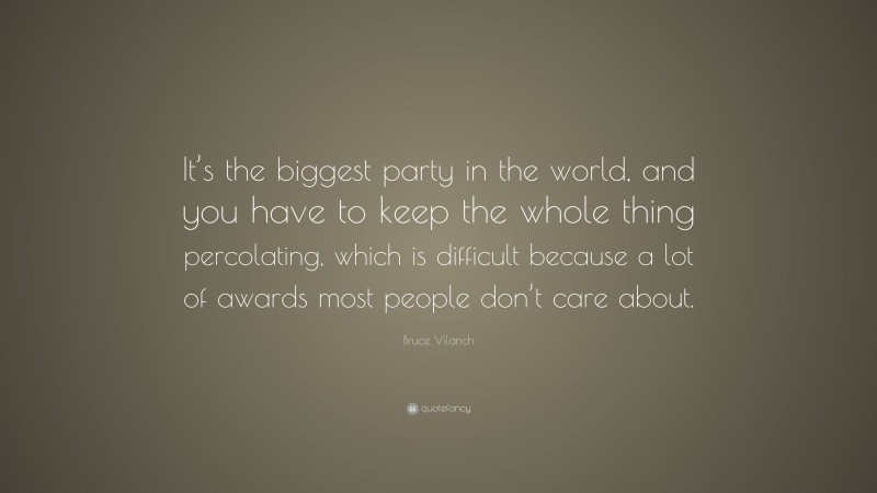 Bruce Vilanch Quote: “It’s the biggest party in the world, and you have to keep the whole thing percolating, which is difficult because a lot of awards most people don’t care about.”