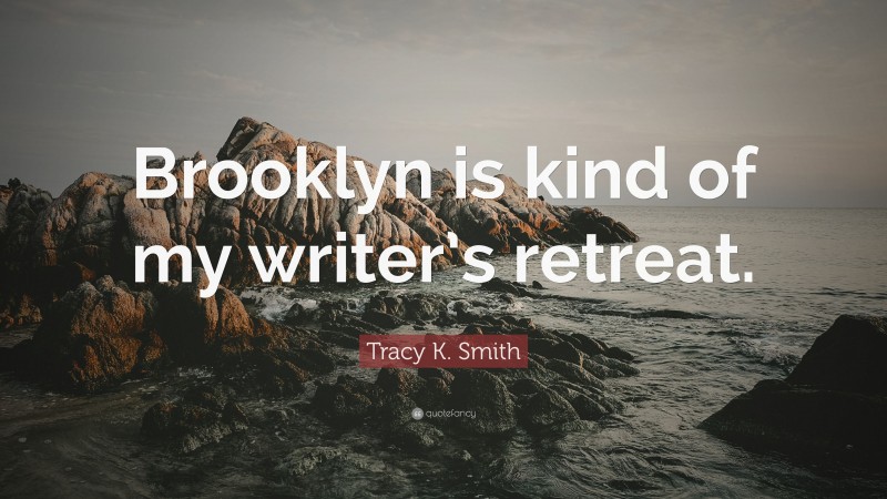 Tracy K. Smith Quote: “Brooklyn is kind of my writer’s retreat.”