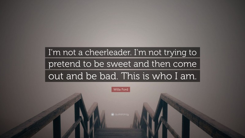Willa Ford Quote: “I’m not a cheerleader. I’m not trying to pretend to be sweet and then come out and be bad. This is who I am.”
