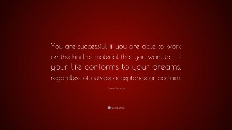 James Franco Quote: “You are successful if you are able to work on the kind of material that you want to – if your life conforms to your dreams, regardless of outside acceptance or acclaim.”