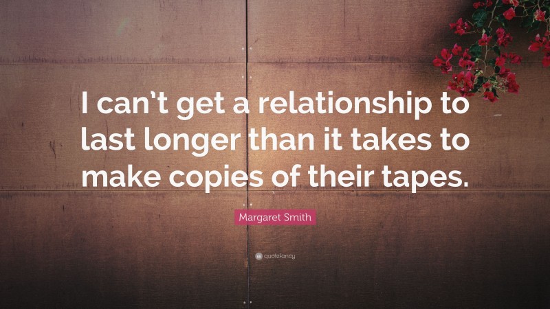 Margaret Smith Quote: “I can’t get a relationship to last longer than it takes to make copies of their tapes.”
