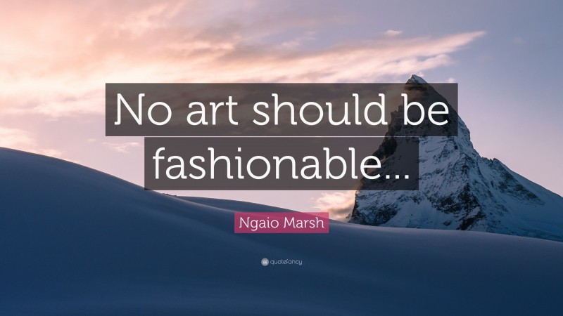 Ngaio Marsh Quote: “No art should be fashionable...”