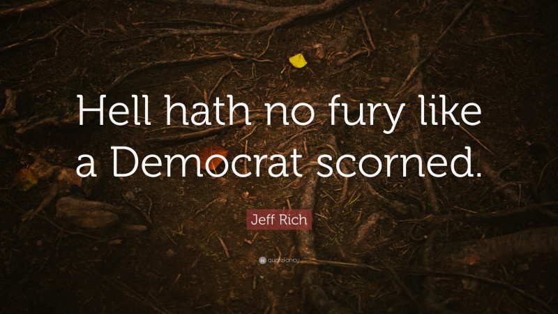 Jeff Rich Quote: “Hell hath no fury like a Democrat scorned.”