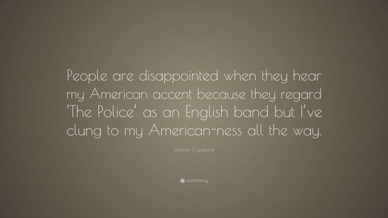 Stewart Copeland Quote: “People are disappointed when they hear my American accent because they regard ‘The Police’ as an English band but I’ve clung to my American-ness all the way.”