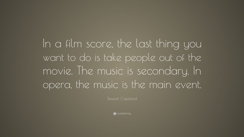 Stewart Copeland Quote: “In a film score, the last thing you want to do is take people out of the movie. The music is secondary. In opera, the music is the main event.”