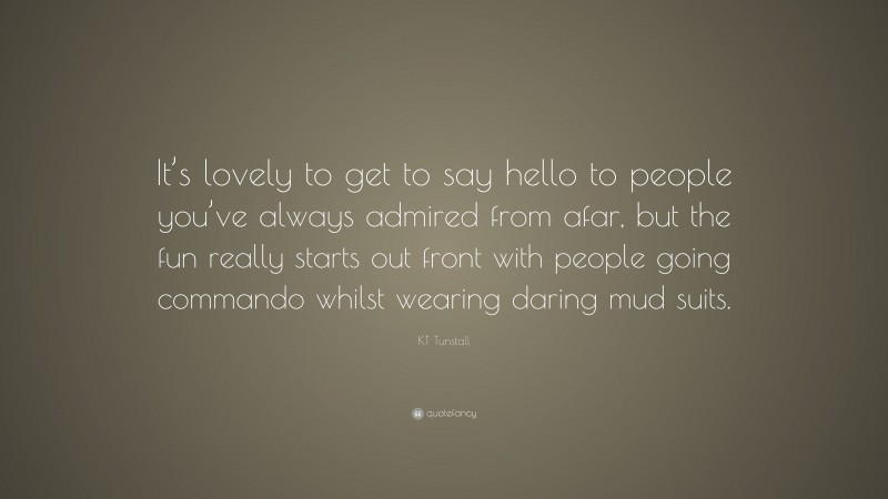 KT Tunstall Quote: “It’s lovely to get to say hello to people you’ve always admired from afar, but the fun really starts out front with people going commando whilst wearing daring mud suits.”