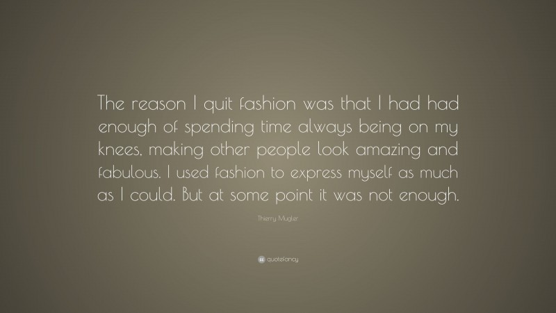 Thierry Mugler Quote: “The reason I quit fashion was that I had had enough of spending time always being on my knees, making other people look amazing and fabulous. I used fashion to express myself as much as I could. But at some point it was not enough.”