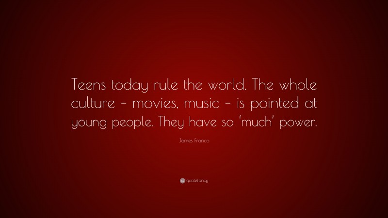 James Franco Quote: “Teens today rule the world. The whole culture – movies, music – is pointed at young people. They have so ‘much’ power.”