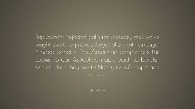 Marsha Blackburn Quote: “Republicans rejected calls for amnesty and we’ve fought efforts to provide illegal aliens with taxpayer funded benefits. The American people are far closer to our Republican approach to border security than they are to Nancy Pelosi’s approach.”