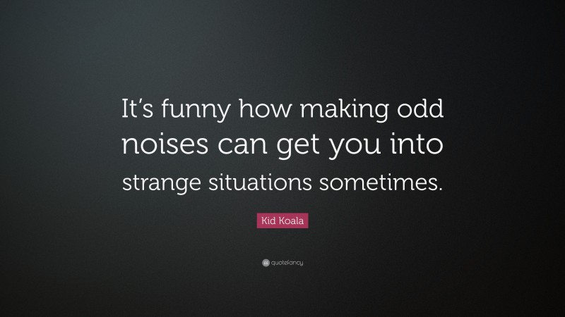 Kid Koala Quote: “It’s funny how making odd noises can get you into strange situations sometimes.”