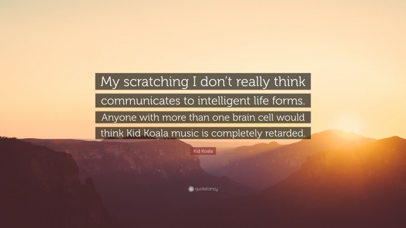 Kid Koala Quote: “My scratching I don’t really think communicates to intelligent life forms. Anyone with more than one brain cell would think Kid Koala music is completely retarded.”