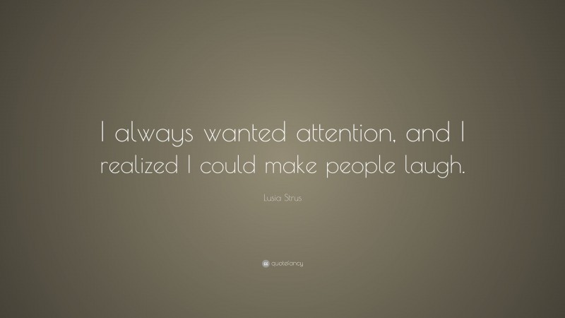 Lusia Strus Quote: “I always wanted attention, and I realized I could make people laugh.”