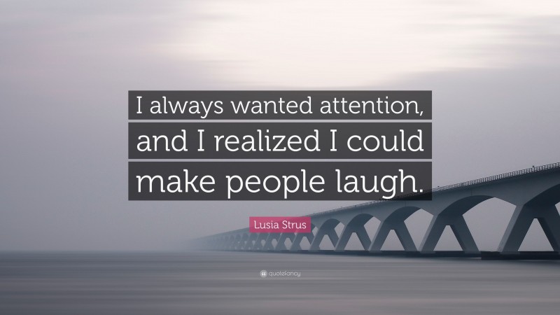 Lusia Strus Quote: “I always wanted attention, and I realized I could make people laugh.”