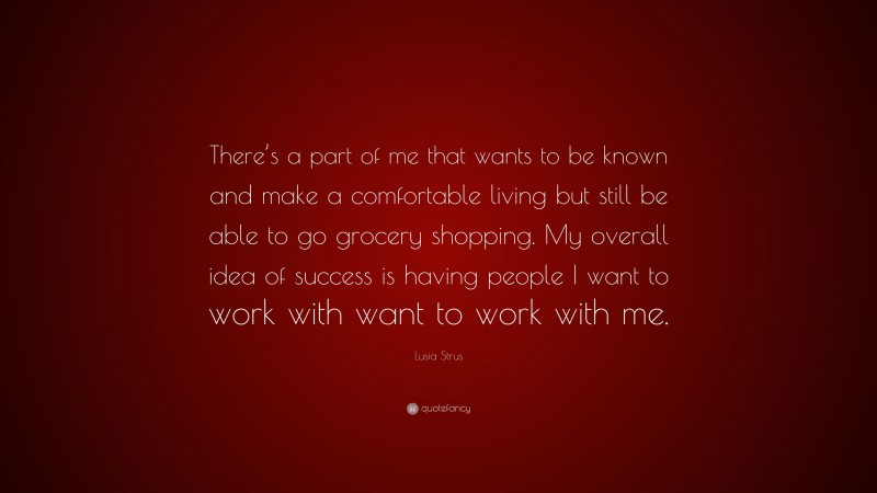 Lusia Strus Quote: “There’s a part of me that wants to be known and make a comfortable living but still be able to go grocery shopping. My overall idea of success is having people I want to work with want to work with me.”
