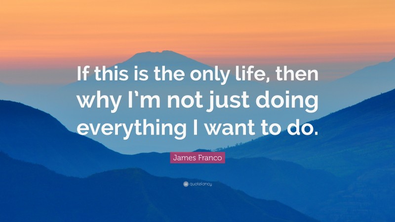 James Franco Quote: “If this is the only life, then why I’m not just doing everything I want to do.”