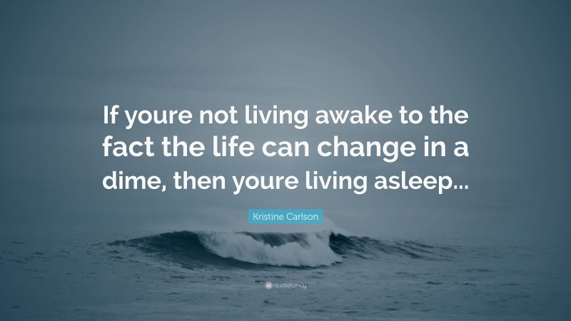 Kristine Carlson Quote: “If youre not living awake to the fact the life can change in a dime, then youre living asleep...”