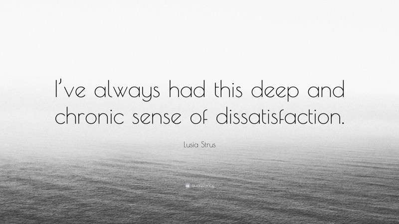 Lusia Strus Quote: “I’ve always had this deep and chronic sense of dissatisfaction.”