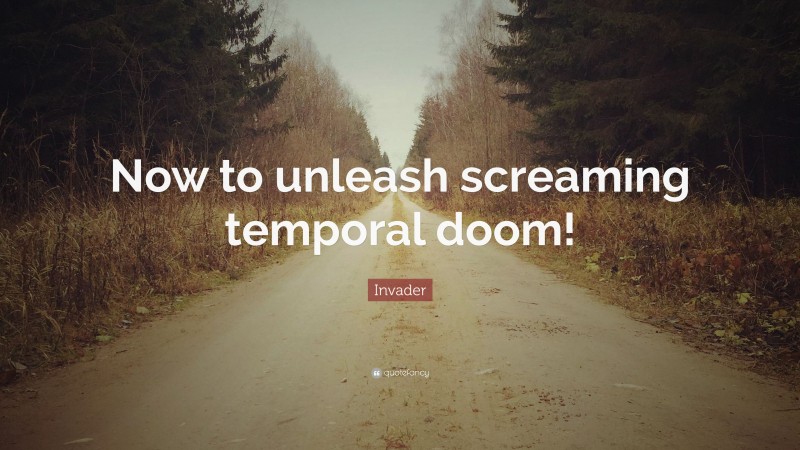 Invader Quote: “Now to unleash screaming temporal doom!”