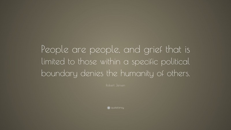 Robert Jensen Quote: “People are people, and grief that is limited to those within a specific political boundary denies the humanity of others.”