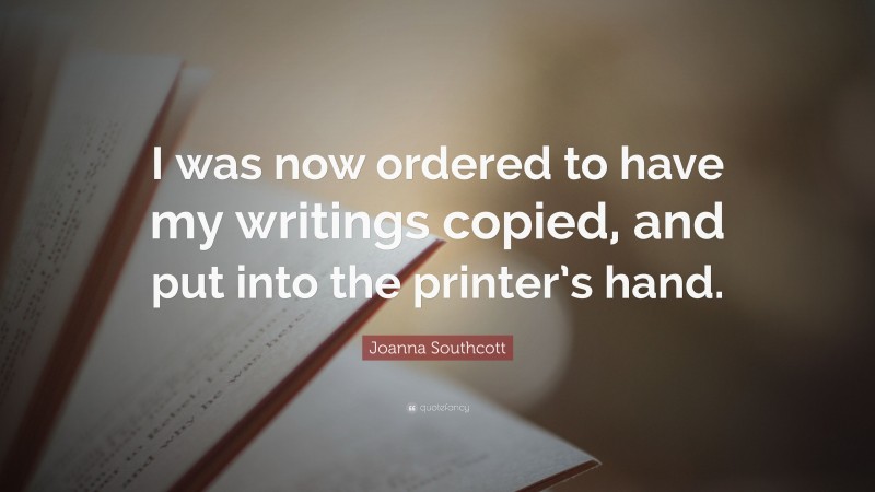 Joanna Southcott Quote: “I was now ordered to have my writings copied, and put into the printer’s hand.”