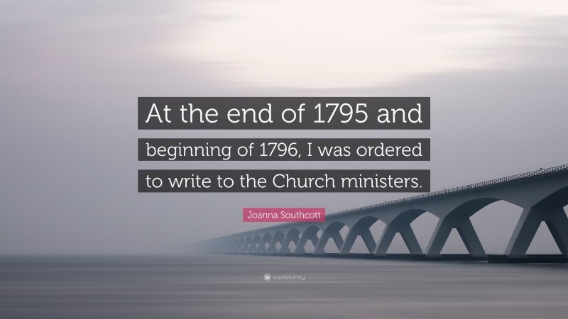 Joanna Southcott Quote: “At the end of 1795 and beginning of 1796, I was ordered to write to the Church ministers.”