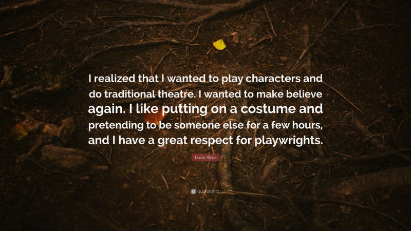 Lusia Strus Quote: “I realized that I wanted to play characters and do traditional theatre. I wanted to make believe again. I like putting on a costume and pretending to be someone else for a few hours, and I have a great respect for playwrights.”