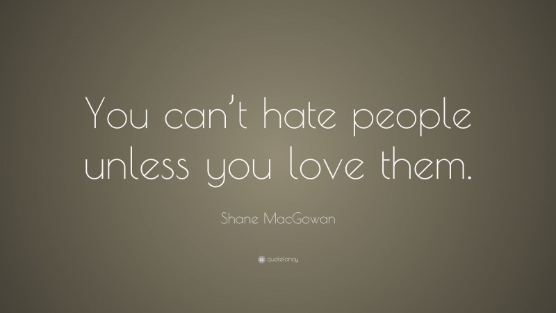 Shane MacGowan Quote: “You can’t hate people unless you love them.”