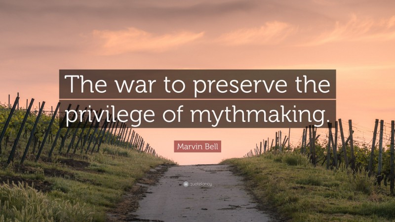Marvin Bell Quote: “The war to preserve the privilege of mythmaking.”