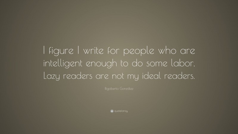 Rigoberto González Quote: “I figure I write for people who are intelligent enough to do some labor. Lazy readers are not my ideal readers.”