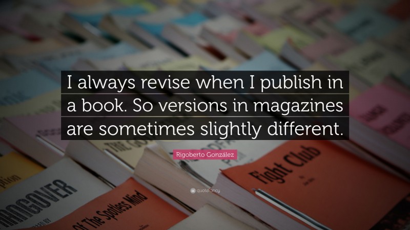 Rigoberto González Quote: “I always revise when I publish in a book. So versions in magazines are sometimes slightly different.”