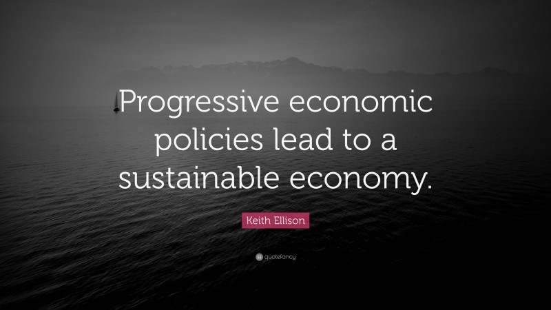 Keith Ellison Quote: “Progressive economic policies lead to a sustainable economy.”