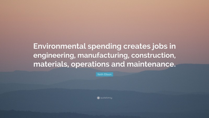 Keith Ellison Quote: “Environmental spending creates jobs in engineering, manufacturing, construction, materials, operations and maintenance.”
