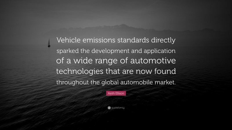 Keith Ellison Quote: “Vehicle emissions standards directly sparked the development and application of a wide range of automotive technologies that are now found throughout the global automobile market.”