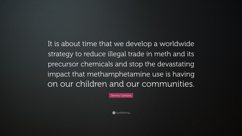 Dennis Cardoza Quote: “It is about time that we develop a worldwide strategy to reduce illegal trade in meth and its precursor chemicals and stop the devastating impact that methamphetamine use is having on our children and our communities.”