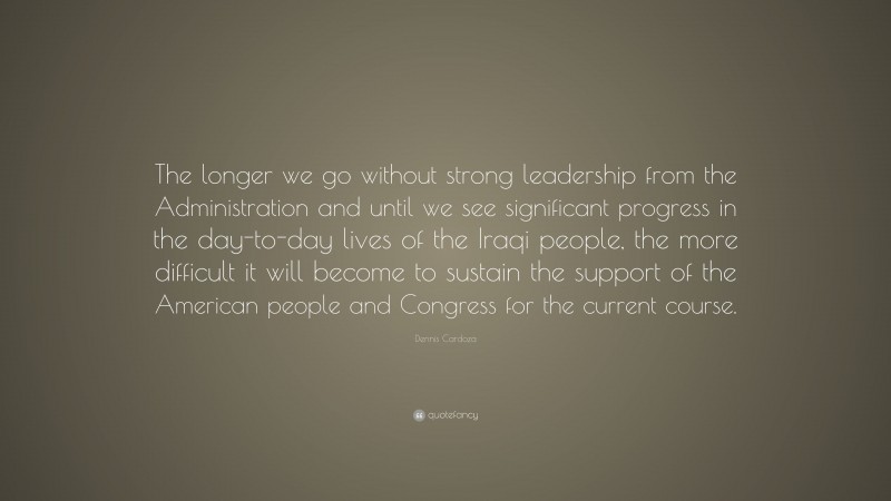 Dennis Cardoza Quote: “The longer we go without strong leadership from the Administration and until we see significant progress in the day-to-day lives of the Iraqi people, the more difficult it will become to sustain the support of the American people and Congress for the current course.”