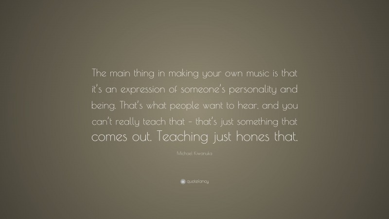 Michael Kiwanuka Quote: “The main thing in making your own music is that it’s an expression of someone’s personality and being. That’s what people want to hear, and you can’t really teach that – that’s just something that comes out. Teaching just hones that.”