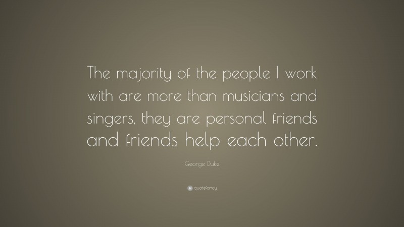 George Duke Quote: “The majority of the people I work with are more than musicians and singers, they are personal friends and friends help each other.”