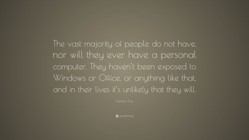 Stephen Elop Quote: “The vast majority of people do not have, nor will they ever have a personal computer. They haven’t been exposed to Windows or Office, or anything like that, and in their lives it’s unlikely that they will.”