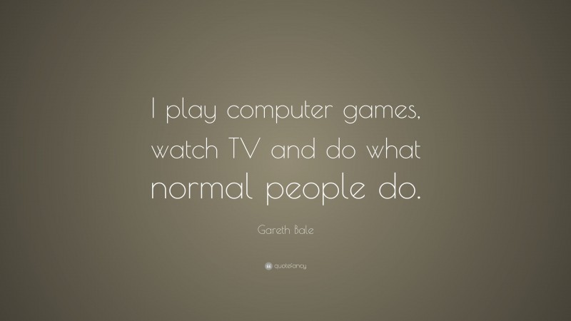 Gareth Bale Quote: “I play computer games, watch TV and do what normal people do.”